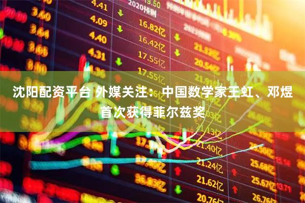沈阳配资平台 外媒关注：中国数学家王虹、邓煜首次获得菲尔兹奖