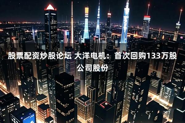 股票配资炒股论坛 大洋电机：首次回购133万股公司股份