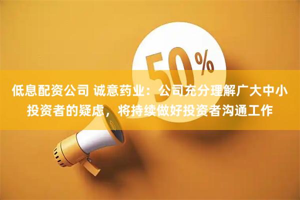 低息配资公司 诚意药业：公司充分理解广大中小投资者的疑虑，将持续做好投资者沟通工作