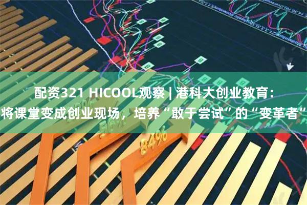配资321 HICOOL观察 | 港科大创业教育：将课堂变成创业现场，培养“敢于尝试”的“变革者”