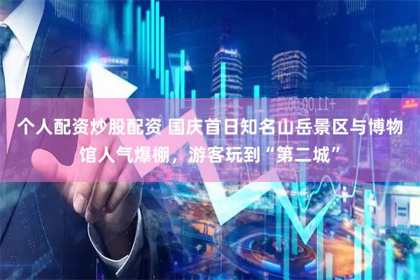 个人配资炒股配资 国庆首日知名山岳景区与博物馆人气爆棚，游客玩到“第二城”