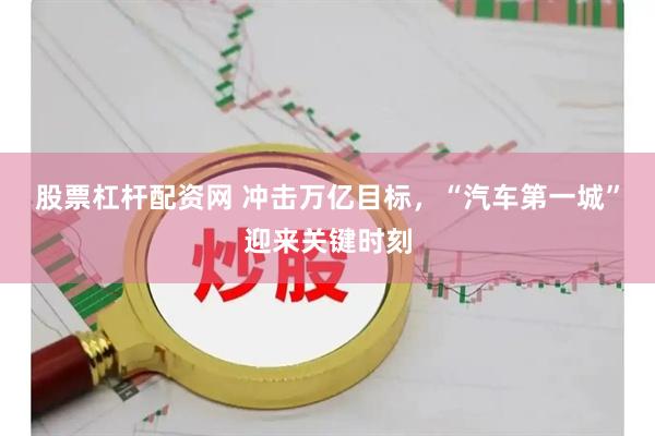 股票杠杆配资网 冲击万亿目标，“汽车第一城”迎来关键时刻