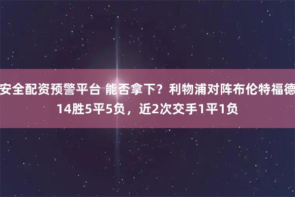 安全配资预警平台 能否拿下？利物浦对阵布伦特福德14胜5平5负，近2次交手1平1负