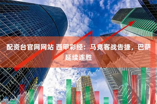 配资台官网网站 西甲彩经：马竞客战告捷，巴萨延续连胜